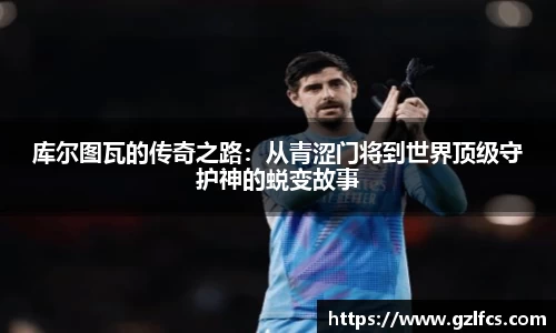 库尔图瓦的传奇之路：从青涩门将到世界顶级守护神的蜕变故事
