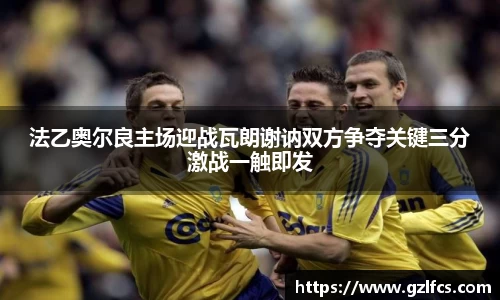 法乙奥尔良主场迎战瓦朗谢讷双方争夺关键三分激战一触即发